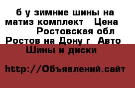 б/у зимние шины на матиз комплект › Цена ­ 4 900 - Ростовская обл., Ростов-на-Дону г. Авто » Шины и диски   